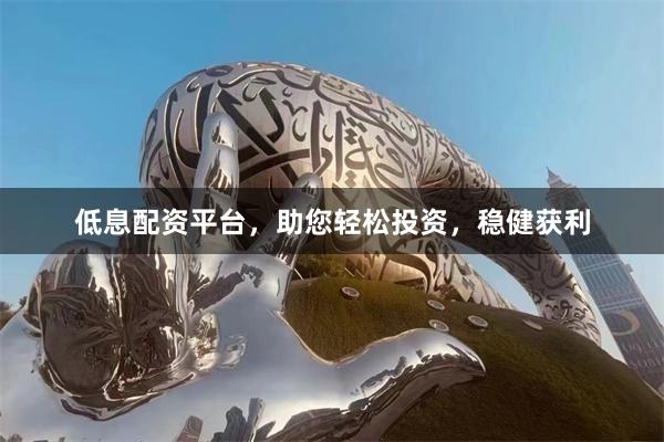 低息配资平台，助您轻松投资，稳健获利