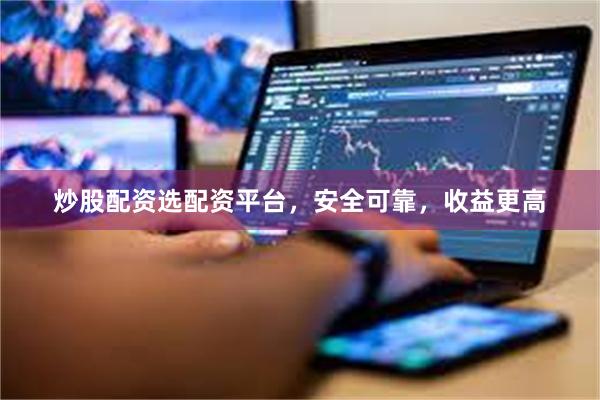 炒股配资选配资平台，安全可靠，收益更高