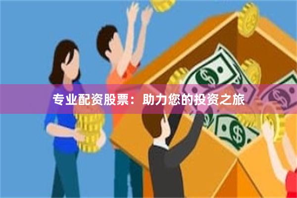 专业配资股票：助力您的投资之旅
