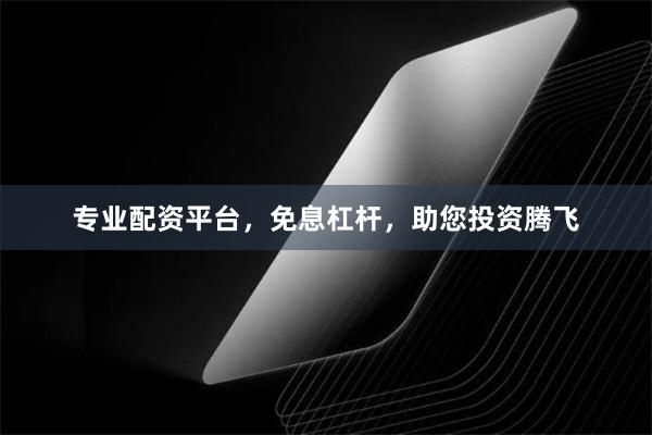 专业配资平台，免息杠杆，助您投资腾飞