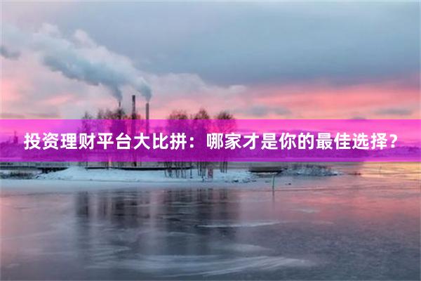 投资理财平台大比拼：哪家才是你的最佳选择？
