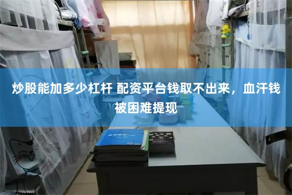炒股能加多少杠杆 配资平台钱取不出来，血汗钱被困难提现