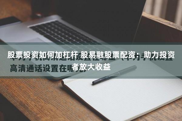 股票投资如何加杠杆 股易融股票配资：助力投资者放大收益