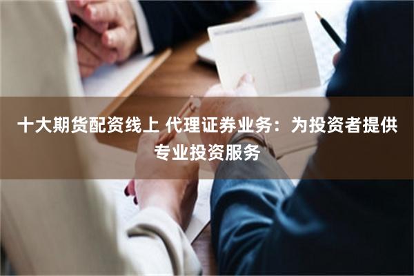 十大期货配资线上 代理证券业务：为投资者提供专业投资服务
