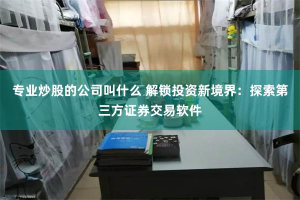 专业炒股的公司叫什么 解锁投资新境界：探索第三方证券交易软件