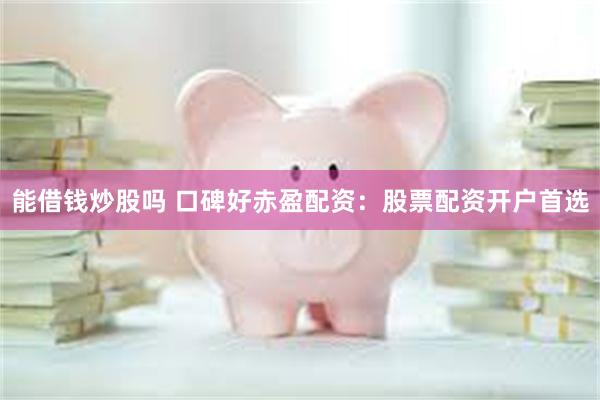 能借钱炒股吗 口碑好赤盈配资：股票配资开户首选