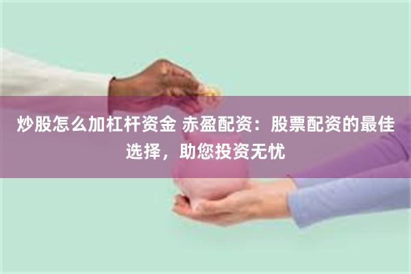 炒股怎么加杠杆资金 赤盈配资：股票配资的最佳选择，助您投资无忧