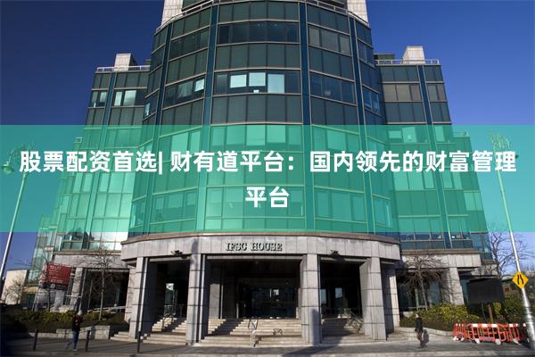 股票配资首选| 财有道平台：国内领先的财富管理平台