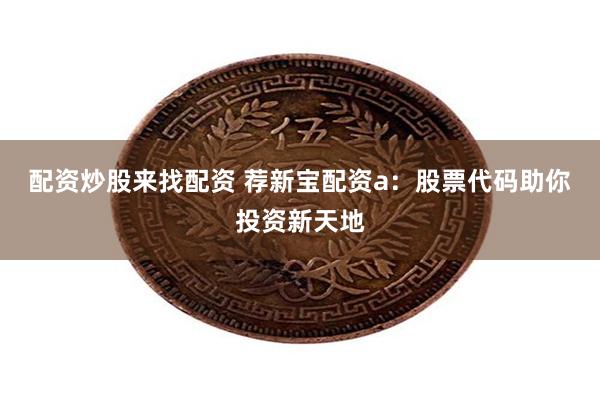 配资炒股来找配资 荐新宝配资a：股票代码助你投资新天地