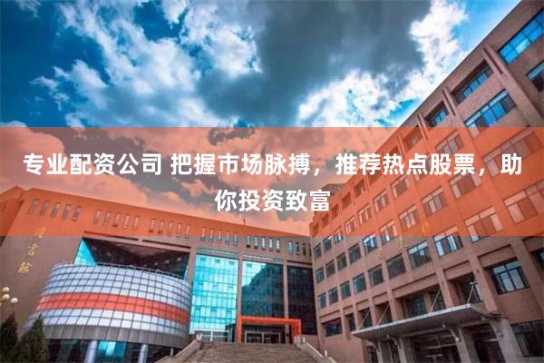 专业配资公司 把握市场脉搏，推荐热点股票，助你投资致富
