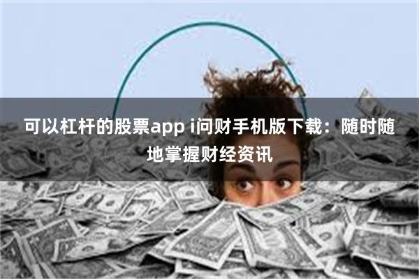 可以杠杆的股票app i问财手机版下载：随时随地掌握财经资讯