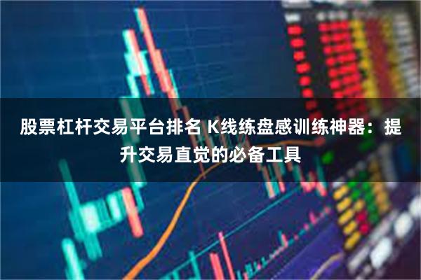股票杠杆交易平台排名 K线练盘感训练神器：提升交易直觉的必备工具