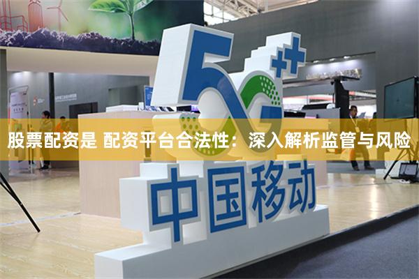 股票配资是 配资平台合法性：深入解析监管与风险