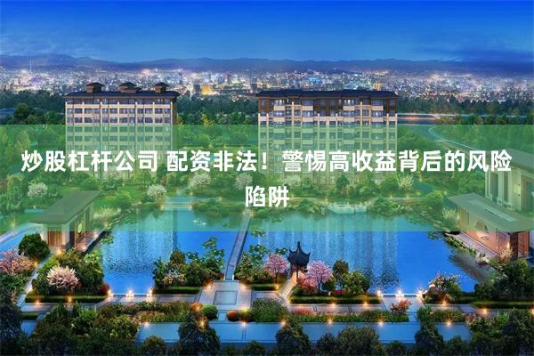 炒股杠杆公司 配资非法！警惕高收益背后的风险陷阱