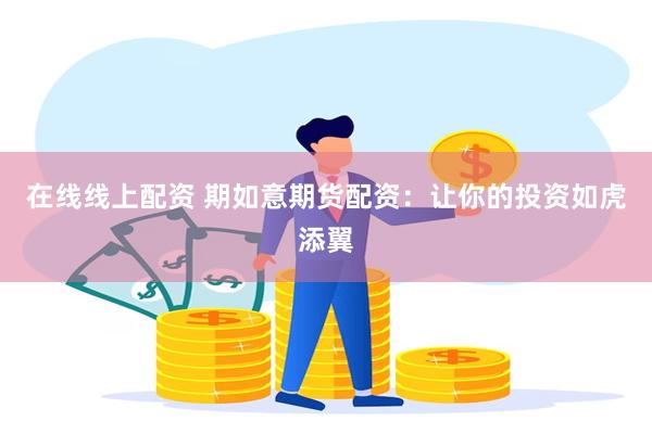 在线线上配资 期如意期货配资：让你的投资如虎添翼