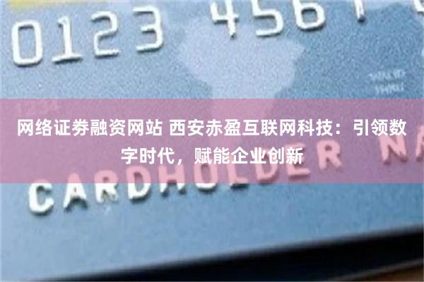 网络证劵融资网站 西安赤盈互联网科技：引领数字时代，赋能企业创新