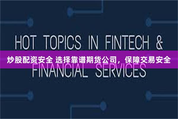 炒股配资安全 选择靠谱期货公司，保障交易安全
