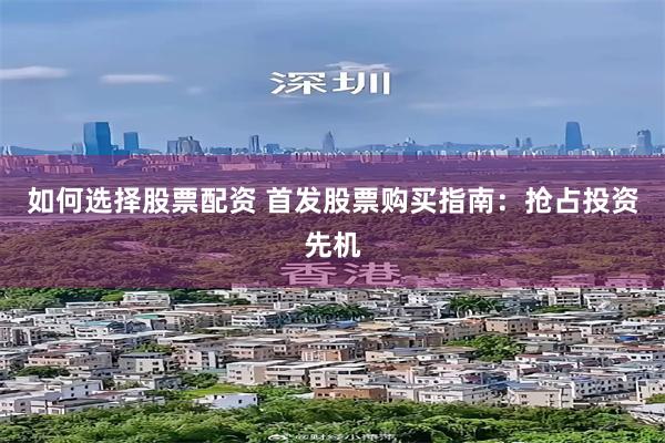 如何选择股票配资 首发股票购买指南：抢占投资先机