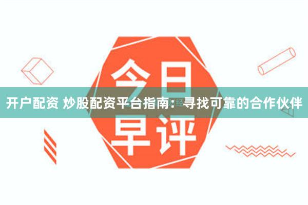 开户配资 炒股配资平台指南：寻找可靠的合作伙伴