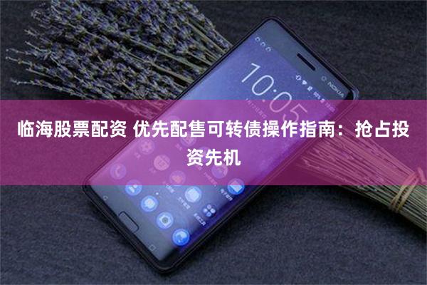 临海股票配资 优先配售可转债操作指南：抢占投资先机