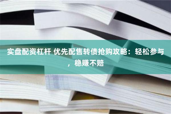 实盘配资杠杆 优先配售转债抢购攻略：轻松参与，稳赚不赔