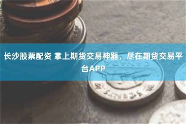 长沙股票配资 掌上期货交易神器，尽在期货交易平台APP