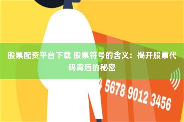 股票配资平台下载 股票符号的含义：揭开股票代码背后的秘密