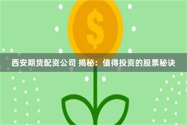 西安期货配资公司 揭秘：值得投资的股票秘诀