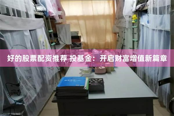 好的股票配资推荐 投基金：开启财富增值新篇章