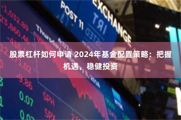 股票杠杆如何申请 2024年基金配置策略：把握机遇，稳健投资