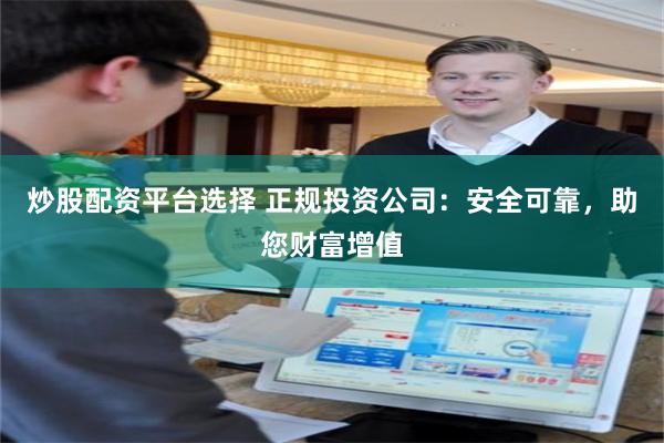 炒股配资平台选择 正规投资公司：安全可靠，助您财富增值