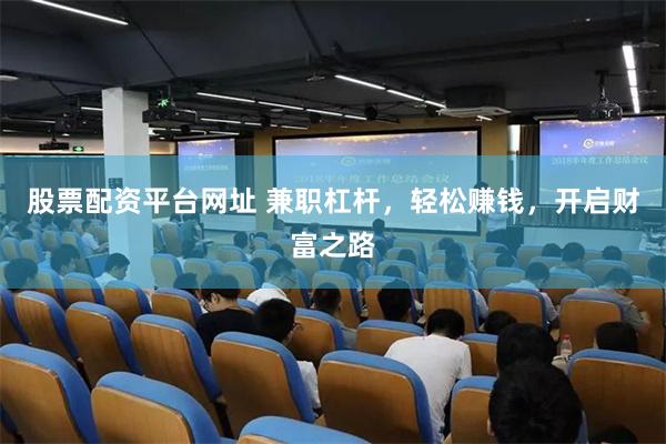 股票配资平台网址 兼职杠杆，轻松赚钱，开启财富之路