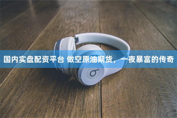 国内实盘配资平台 做空原油期货，一夜暴富的传奇