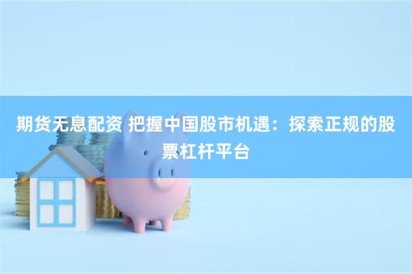 期货无息配资 把握中国股市机遇：探索正规的股票杠杆平台