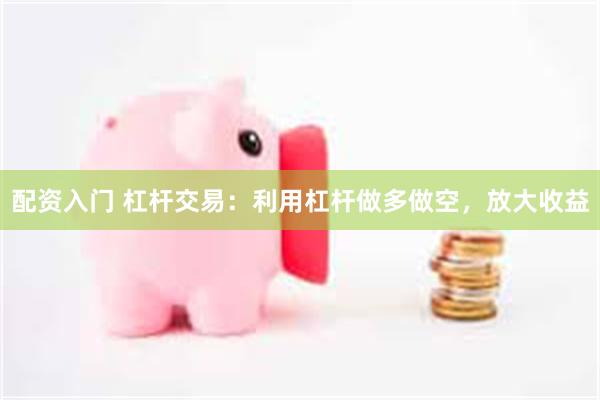 配资入门 杠杆交易：利用杠杆做多做空，放大收益