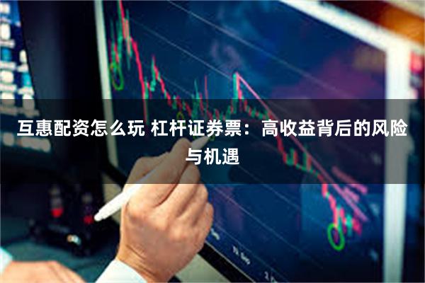 互惠配资怎么玩 杠杆证券票：高收益背后的风险与机遇
