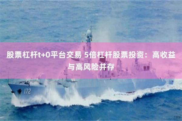 股票杠杆t+0平台交易 5倍杠杆股票投资：高收益与高风险并存