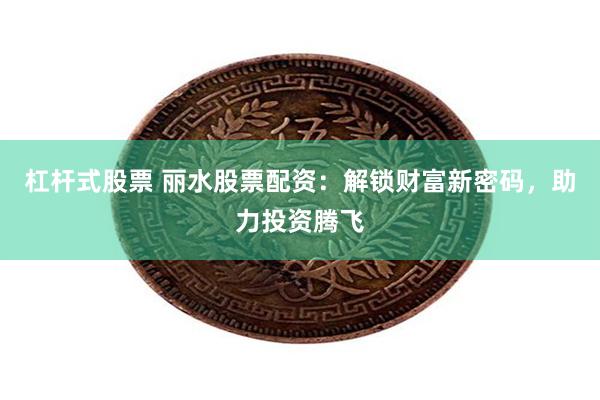 杠杆式股票 丽水股票配资：解锁财富新密码，助力投资腾飞