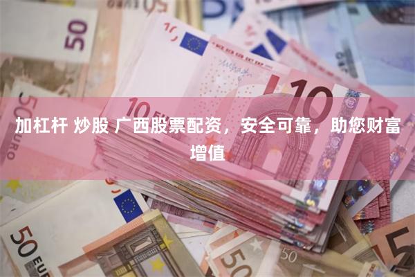 加杠杆 炒股 广西股票配资，安全可靠，助您财富增值