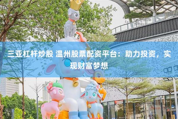 三亚杠杆炒股 温州股票配资平台：助力投资，实现财富梦想