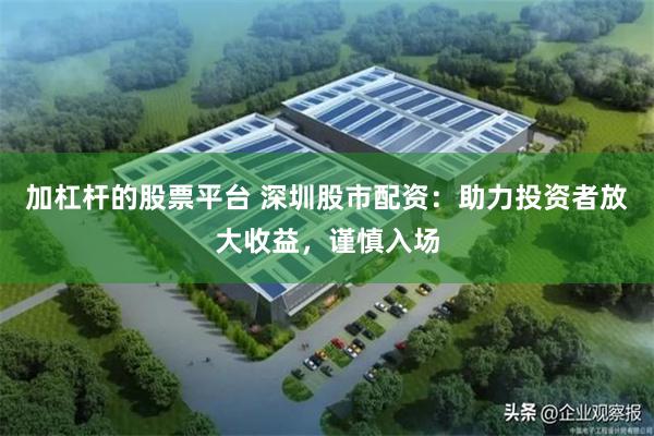 加杠杆的股票平台 深圳股市配资：助力投资者放大收益，谨慎入场