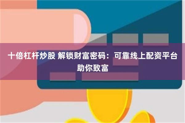 十倍杠杆炒股 解锁财富密码：可靠线上配资平台助你致富