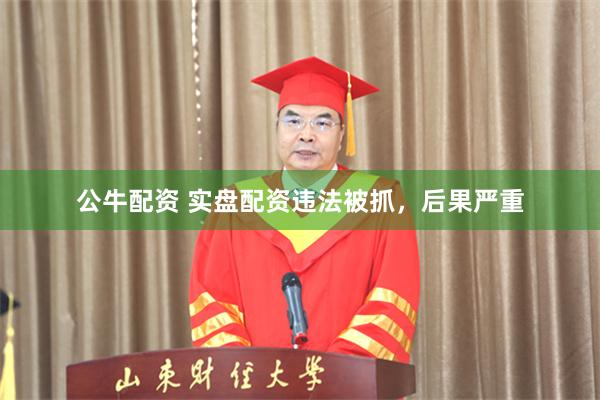公牛配资 实盘配资违法被抓，后果严重