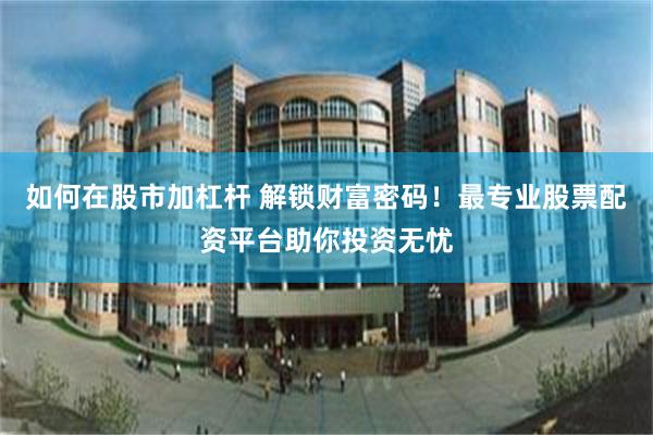 如何在股市加杠杆 解锁财富密码！最专业股票配资平台助你投资无忧