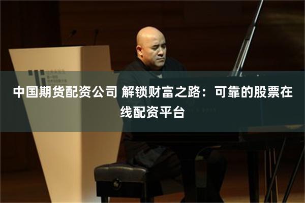 中国期货配资公司 解锁财富之路：可靠的股票在线配资平台