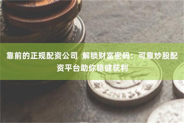 靠前的正规配资公司  解锁财富密码：可靠炒股配资平台助你稳健获利