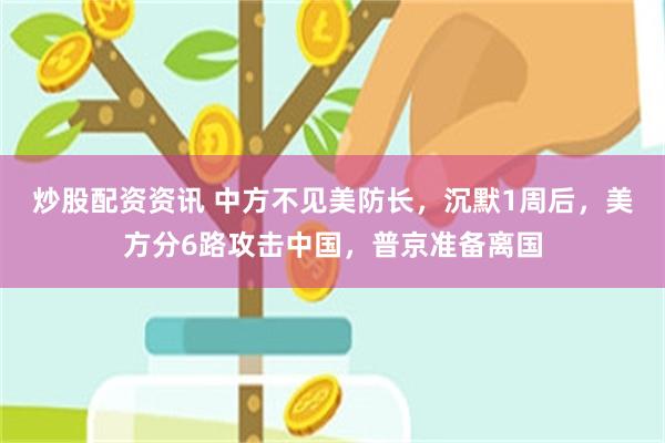 炒股配资资讯 中方不见美防长，沉默1周后，美方分6路攻击中国，普京准备离国