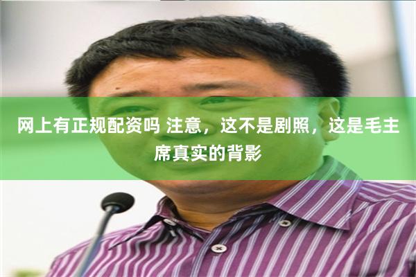 网上有正规配资吗 注意，这不是剧照，这是毛主席真实的背影