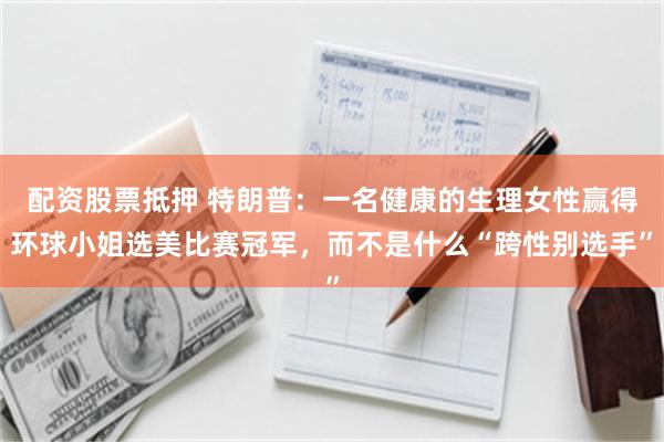 配资股票抵押 特朗普：一名健康的生理女性赢得环球小姐选美比赛冠军，而不是什么“跨性别选手”