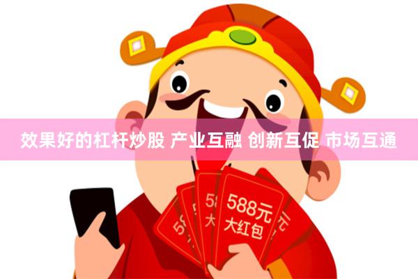 效果好的杠杆炒股 产业互融 创新互促 市场互通